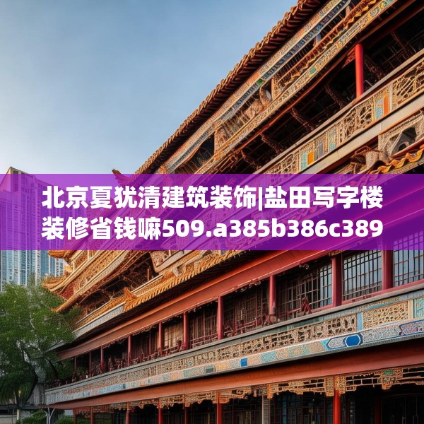 北京夏犹清建筑装饰|盐田写字楼装修省钱嘛509.a385b386c389fgy.396fds