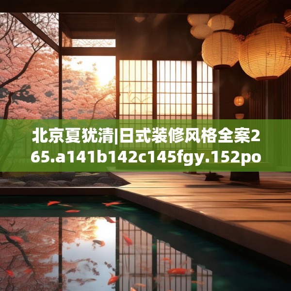 北京夏犹清|日式装修风格全案265.a141b142c145fgy.152poiy