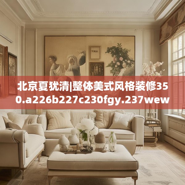 北京夏犹清|整体美式风格装修350.a226b227c230fgy.237wew