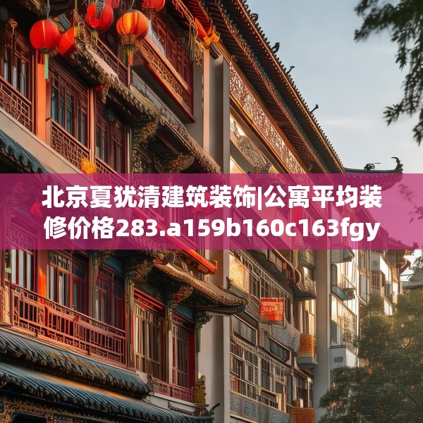 北京夏犹清建筑装饰|公寓平均装修价格283.a159b160c163fgy.170poiy