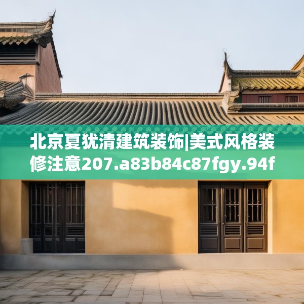 北京夏犹清建筑装饰|美式风格装修注意207.a83b84c87fgy.94fghfd