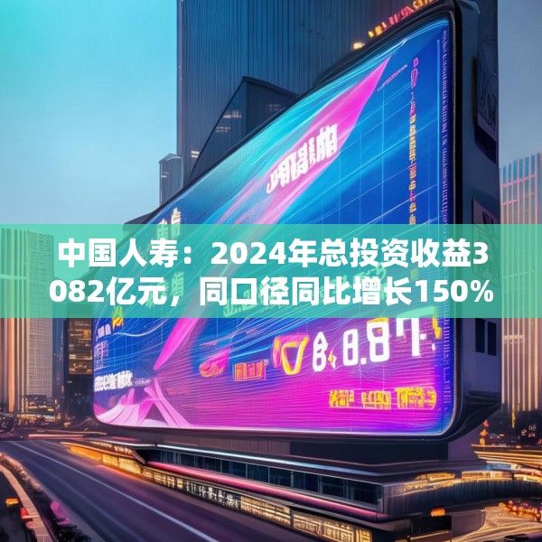 中国人寿：2024年总投资收益3082亿元，同口径同比增长150%