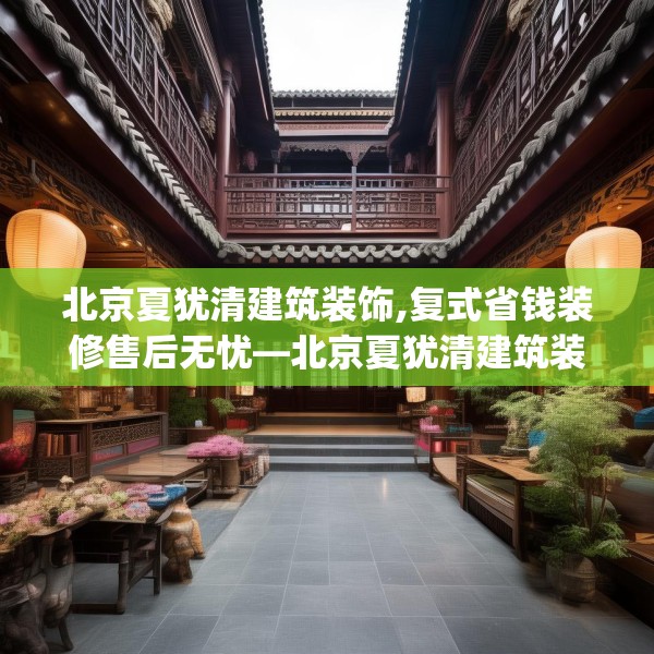 北京夏犹清建筑装饰,复式省钱装修售后无忧—北京夏犹清建筑装饰459.a335b336c339fgy.346fghfd
