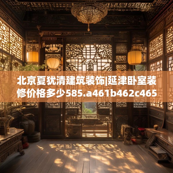 北京夏犹清建筑装饰|延津卧室装修价格多少585.a461b462c465fgy.472fghfd