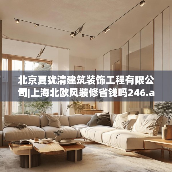 北京夏犹清建筑装饰工程有限公司|上海北欧风装修省钱吗246.a122b123c126fgy.133lkjl