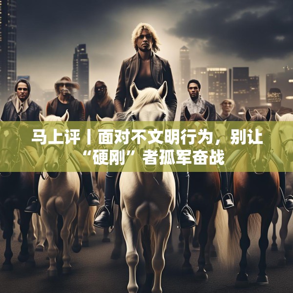 马上评丨面对不文明行为，别让“硬刚”者孤军奋战