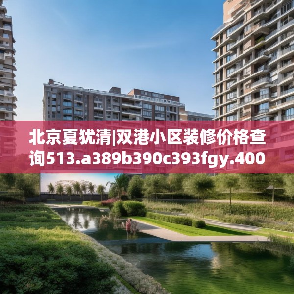 北京夏犹清|双港小区装修价格查询513.a389b390c393fgy.400fghfd