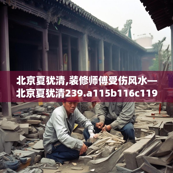 北京夏犹清,装修师傅受伤风水—北京夏犹清239.a115b116c119fgy.126fds
