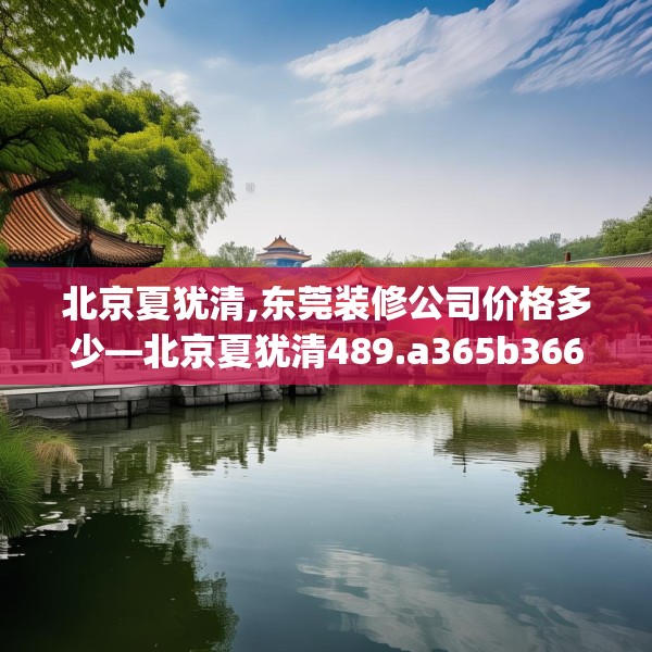 北京夏犹清,东莞装修公司价格多少—北京夏犹清489.a365b366c369fgy.376uyk