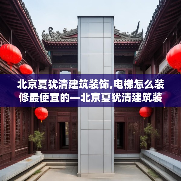 北京夏犹清建筑装饰,电梯怎么装修最便宜的—北京夏犹清建筑装饰326.a202b203c206fgy.21376673