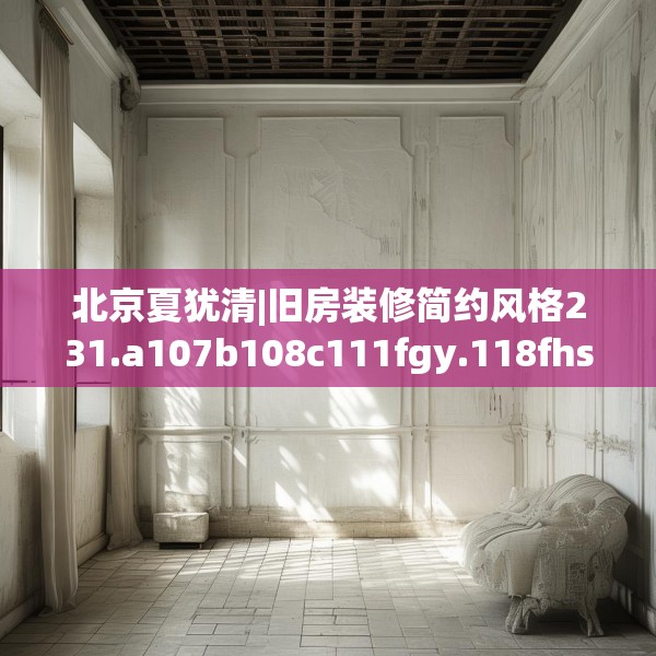 北京夏犹清|旧房装修简约风格231.a107b108c111fgy.118fhsg