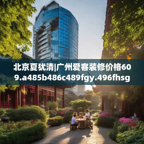 北京夏犹清|广州爱客装修价格609.a485b486c489fgy.496fhsg