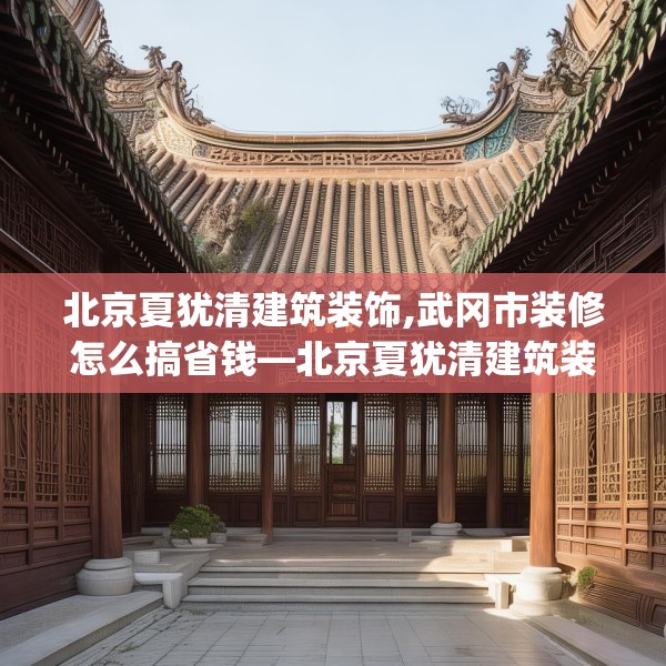 北京夏犹清建筑装饰,武冈市装修怎么搞省钱—北京夏犹清建筑装饰379.a255b256c259fgy.266jhhj