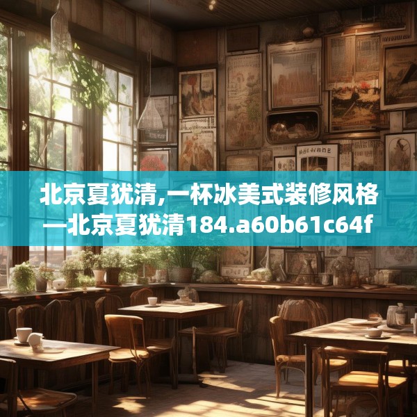 北京夏犹清,一杯冰美式装修风格—北京夏犹清184.a60b61c64fgy.71htyj