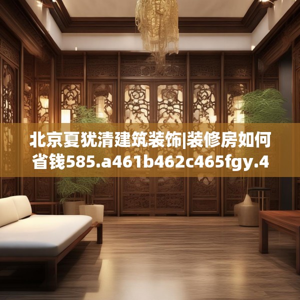 北京夏犹清建筑装饰|装修房如何省钱585.a461b462c465fgy.472fghfd