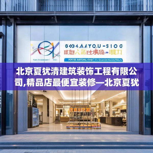 北京夏犹清建筑装饰工程有限公司,精品店最便宜装修—北京夏犹清建筑装饰工程有限公司533.a409b410c413fgy.420cvcx