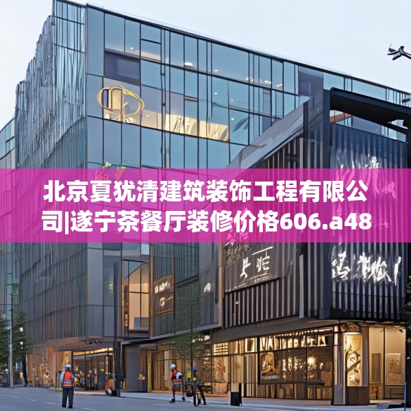 北京夏犹清建筑装饰工程有限公司|遂宁茶餐厅装修价格606.a482b483c486fgy.493lkjl
