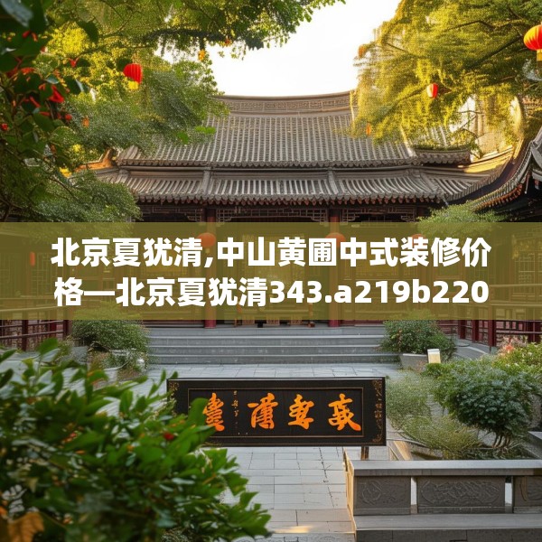 北京夏犹清,中山黄圃中式装修价格—北京夏犹清343.a219b220c223fgy.230jhhj