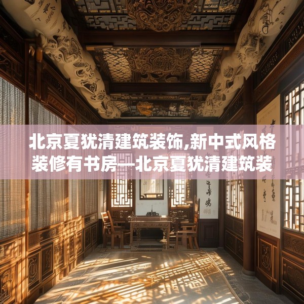 北京夏犹清建筑装饰,新中式风格装修有书房—北京夏犹清建筑装饰529.a405b406c409fgy.416fdsfds