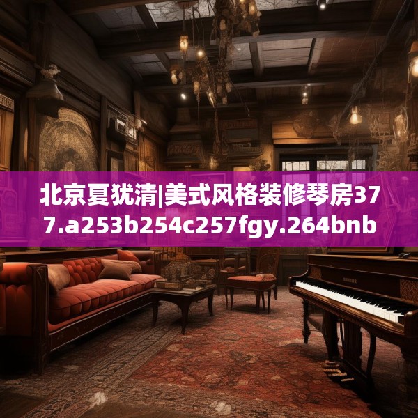 北京夏犹清|美式风格装修琴房377.a253b254c257fgy.264bnbn