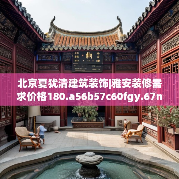 北京夏犹清建筑装饰|雅安装修需求价格180.a56b57c60fgy.67nbn