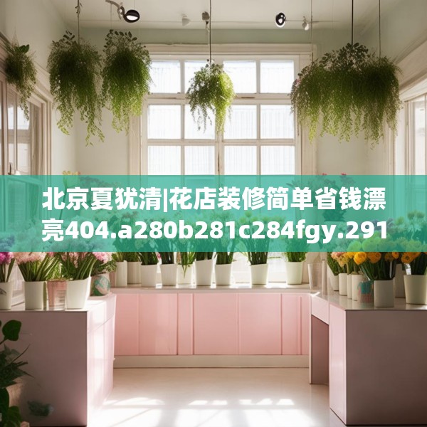 北京夏犹清|花店装修简单省钱漂亮404.a280b281c284fgy.291wew