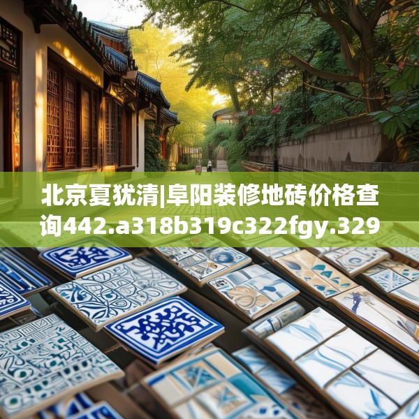 北京夏犹清|阜阳装修地砖价格查询442.a318b319c322fgy.329sdA