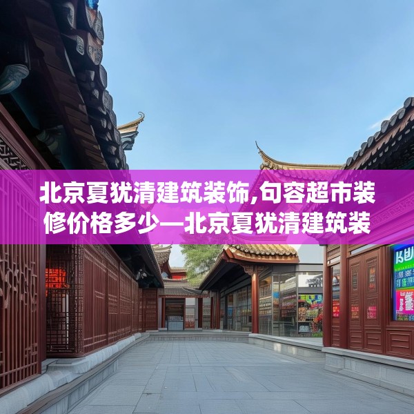 北京夏犹清建筑装饰,句容超市装修价格多少—北京夏犹清建筑装饰479.a355b356c359fgy.366cvcx