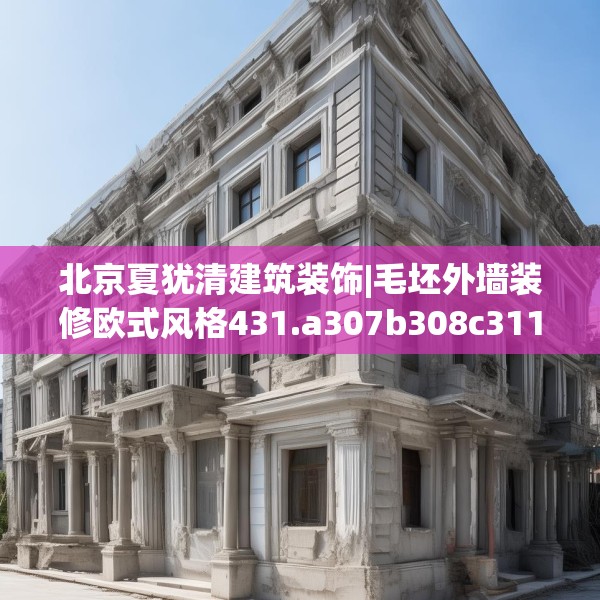 北京夏犹清建筑装饰|毛坯外墙装修欧式风格431.a307b308c311fgy.318bnbn