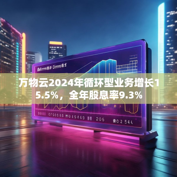 万物云2024年循环型业务增长15.5%，全年股息率9.3%