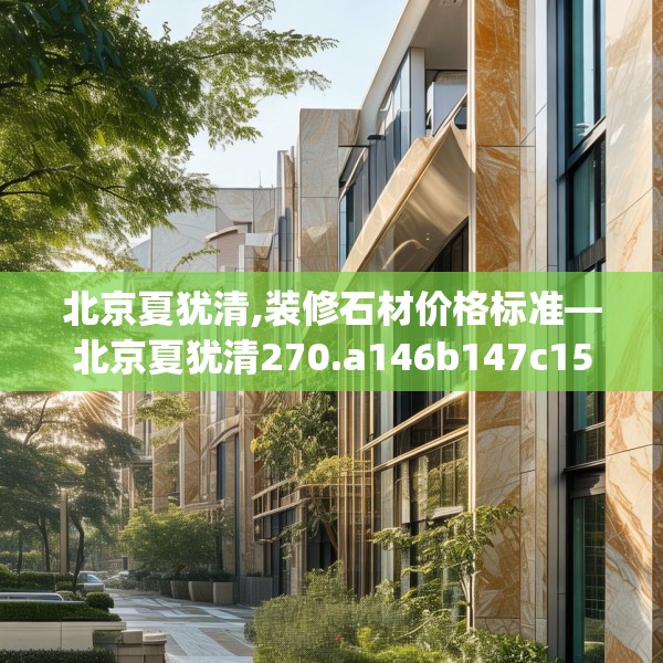 北京夏犹清,装修石材价格标准—北京夏犹清270.a146b147c150fgy.157nbn