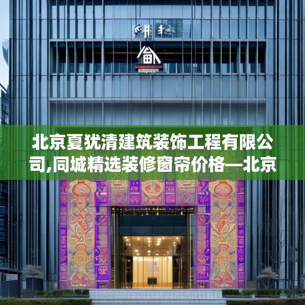 北京夏犹清建筑装饰工程有限公司,同城精选装修窗帘价格—北京夏犹清建筑装饰工程有限公司358.a234b235c238fgy.245dewqe