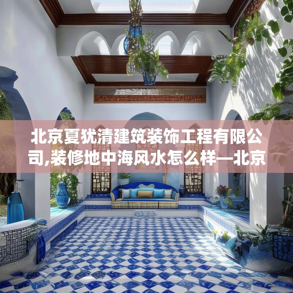 北京夏犹清建筑装饰工程有限公司,装修地中海风水怎么样—北京夏犹清建筑装饰工程有限公司249.a125b126c129fgy.136fhsg