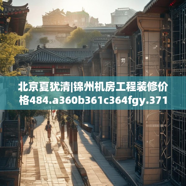 北京夏犹清|锦州机房工程装修价格484.a360b361c364fgy.371dewqe