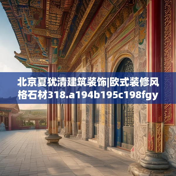 北京夏犹清建筑装饰|欧式装修风格石材318.a194b195c198fgy.205lkjl