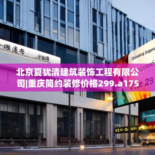 北京夏犹清建筑装饰工程有限公司|重庆简约装修价格299.a175b176c179fgy.186cvcx