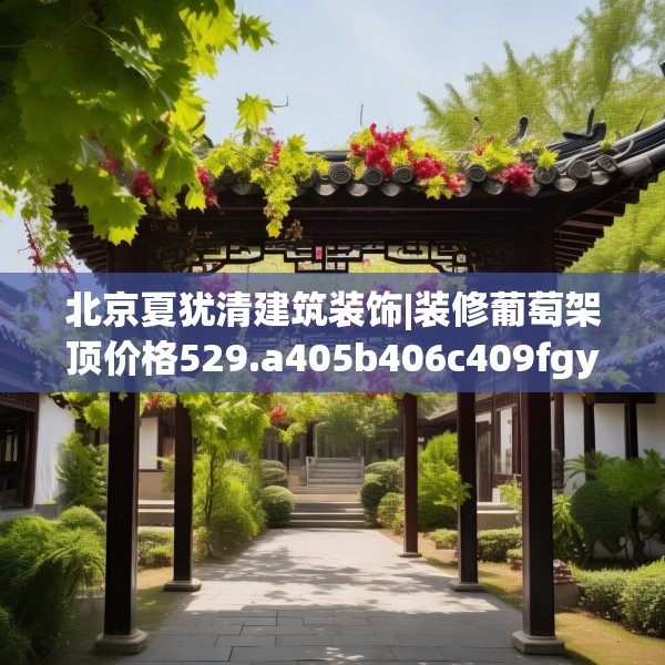 北京夏犹清建筑装饰|装修葡萄架顶价格529.a405b406c409fgy.416fdsfds