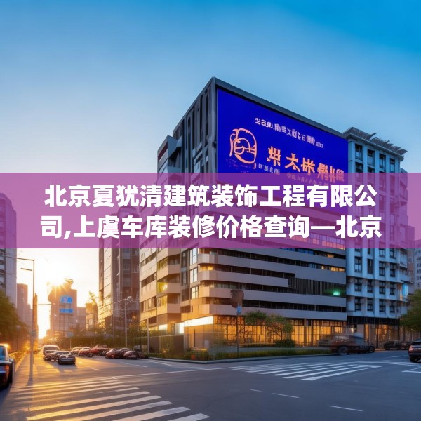 北京夏犹清建筑装饰工程有限公司,上虞车库装修价格查询—北京夏犹清建筑装饰工程有限公司225.a101b102c105fgy.112fghfd