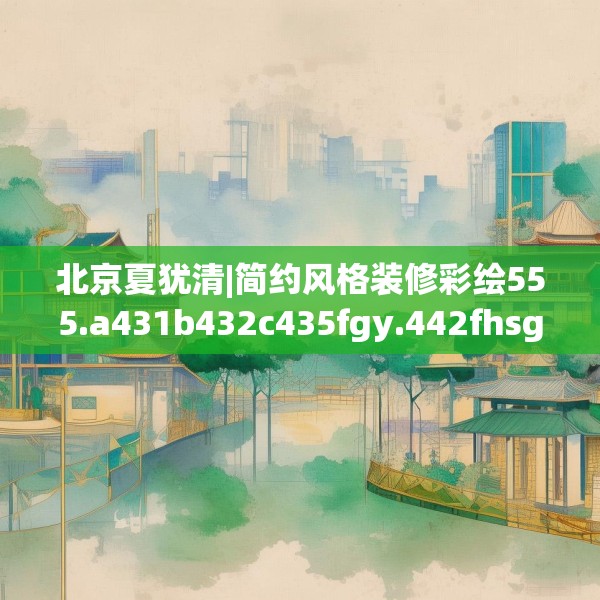 北京夏犹清|简约风格装修彩绘555.a431b432c435fgy.442fhsg