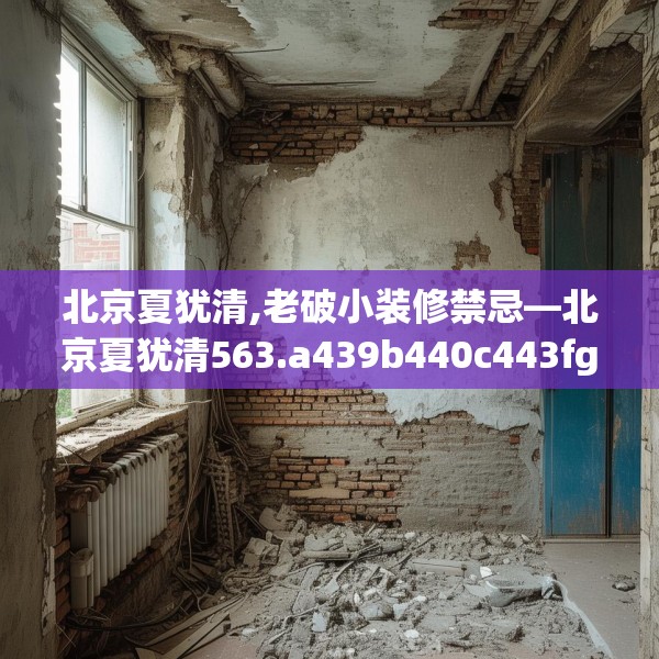 北京夏犹清,老破小装修禁忌—北京夏犹清563.a439b440c443fgy.450fds