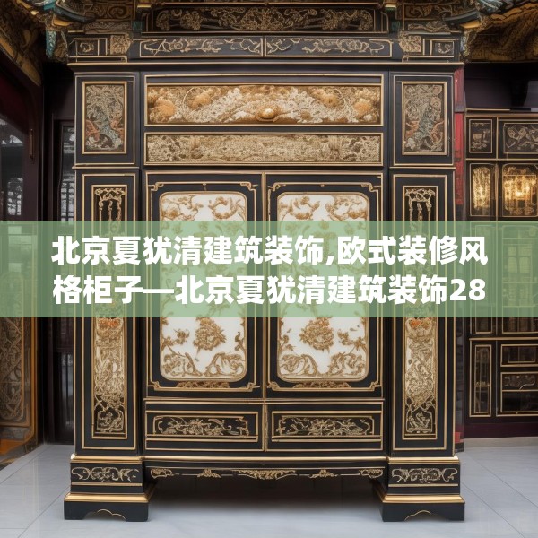 北京夏犹清建筑装饰,欧式装修风格柜子—北京夏犹清建筑装饰285.a161b162c165fgy.172fhsg