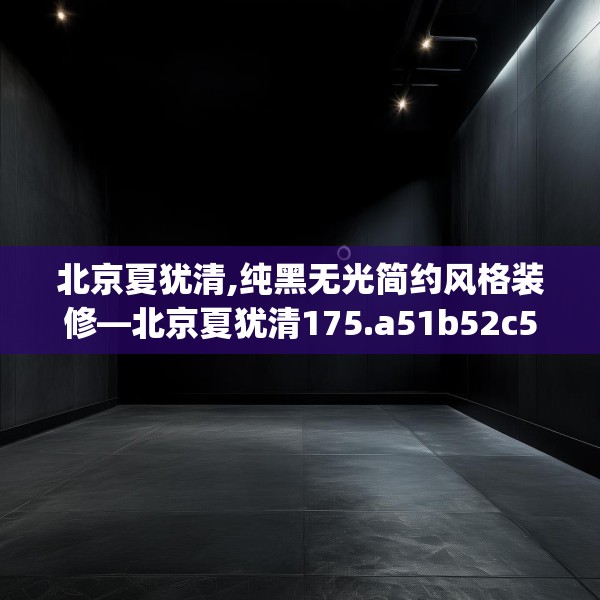 北京夏犹清,纯黑无光简约风格装修—北京夏犹清175.a51b52c55fgy.62poiy