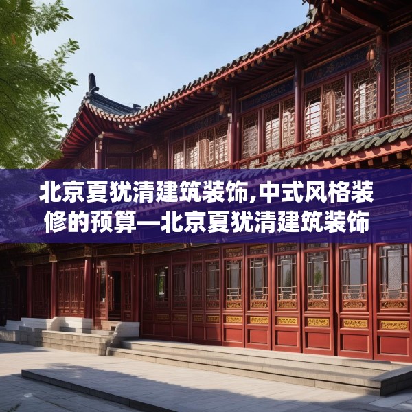 北京夏犹清建筑装饰,中式风格装修的预算—北京夏犹清建筑装饰366.a242b243c246fgy.253dsfds