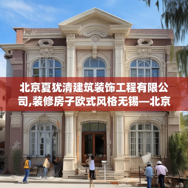 北京夏犹清建筑装饰工程有限公司,装修房子欧式风格无锡—北京夏犹清建筑装饰工程有限公司496.a372b373c376fgy.383sdA
