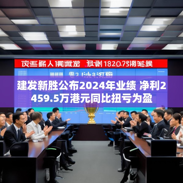 建发新胜公布2024年业绩 净利2459.5万港元同比扭亏为盈