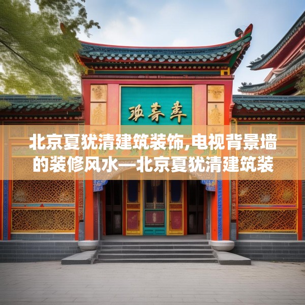 北京夏犹清建筑装饰,电视背景墙的装修风水—北京夏犹清建筑装饰211.a87b88c91fgy.98poiy