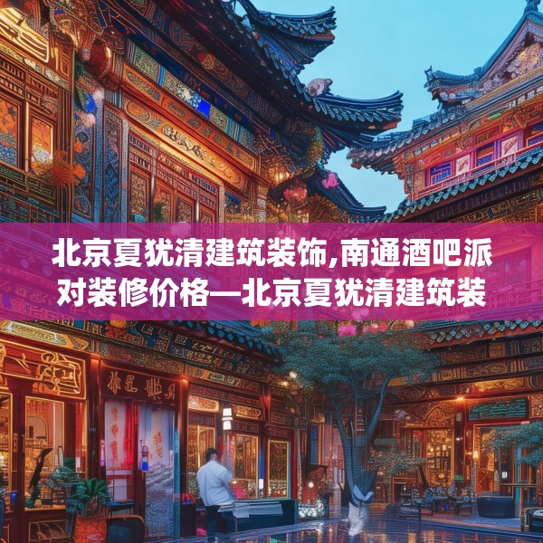 北京夏犹清建筑装饰,南通酒吧派对装修价格—北京夏犹清建筑装饰125.a1b2c5fgy.12bnbn