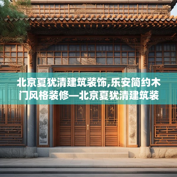 北京夏犹清建筑装饰,乐安简约木门风格装修—北京夏犹清建筑装饰323.a199b200c203fgy.210bnbn