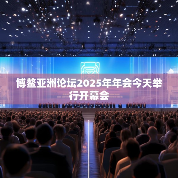 博鳌亚洲论坛2025年年会今天举行开幕会