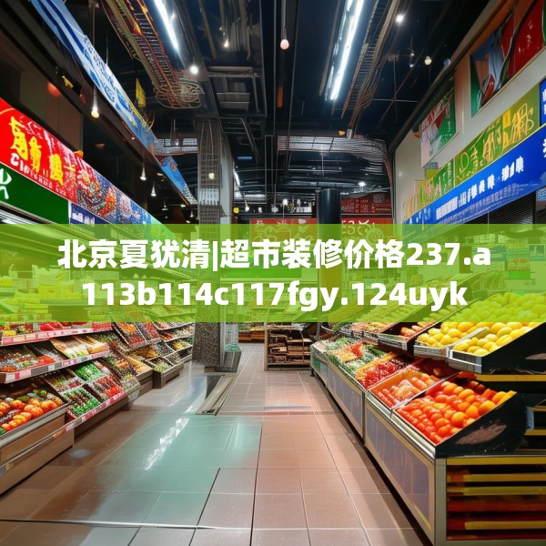 北京夏犹清|超市装修价格237.a113b114c117fgy.124uyk
